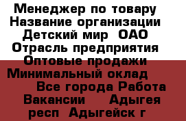 Менеджер по товару › Название организации ­ Детский мир, ОАО › Отрасль предприятия ­ Оптовые продажи › Минимальный оклад ­ 25 000 - Все города Работа » Вакансии   . Адыгея респ.,Адыгейск г.